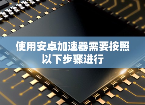 使用安卓加速器需要按照以下步骤进行 使用安卓加速器需要按照以下步骤进行