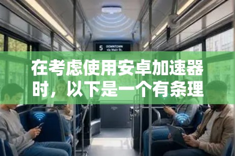 在考虑使用安卓加速器时,以下是一个有条理的总结和建议 在考虑使用安卓加速器时,以下是一个有条理的总结和建议