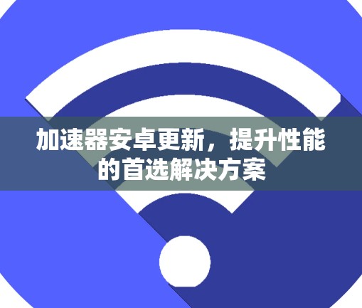 加速器安卓更新，提升性能的首选解决方案
