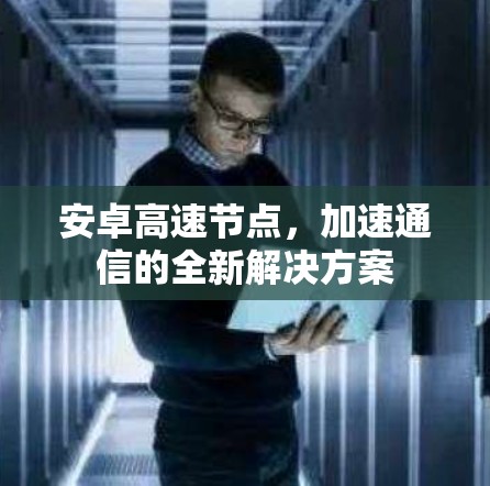 安卓高速节点,加速通信的全新解决方案 安卓高速节点,加速通信的全新解决方案