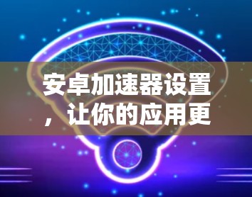安卓加速器设置,让你的应用更上一层楼 安卓加速器设置,让你的应用更上一层楼