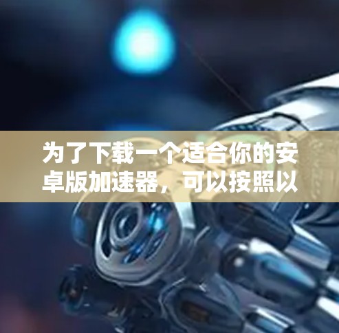 为了下载一个适合你的安卓版加速器,可以按照以下步骤进行 为了下载一个适合你的安卓版加速器,可以按照以下步骤进行