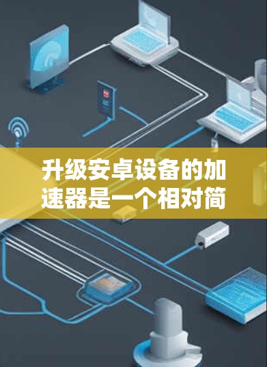 升级安卓设备的加速器是一个相对简单但需要谨慎的过程。以下是一个清晰的步骤指南,帮助您顺利完成加速器升级 升级安卓设备的加速器是一个相对简单但需要谨慎的过程。以下是一个清晰的步骤指南,帮助您顺利完成加速器升级