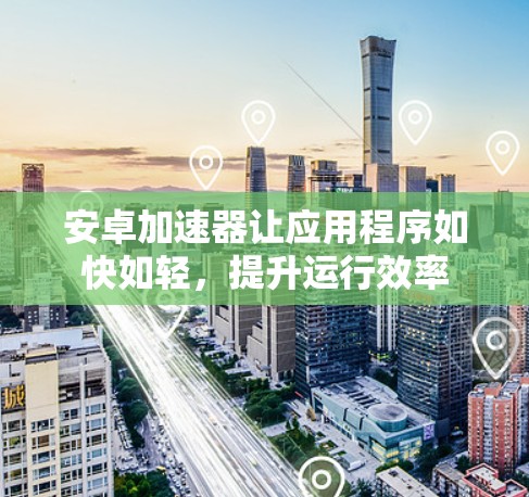安卓加速器让应用程序如快如轻，提升运行效率
