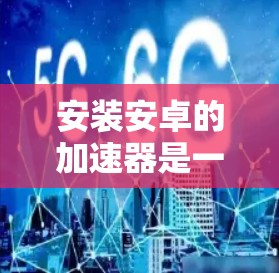 安装安卓的加速器是一个简单且高效的步骤,可以帮助提升手机性能。以下是详细的安装指南 安装安卓的加速器是一个简单且高效的步骤,可以帮助提升手机性能。以下是详细的安装指南