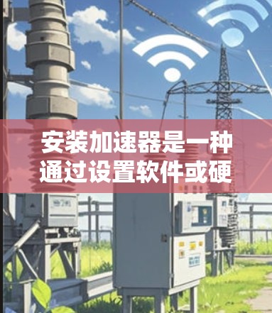 安装加速器是一种通过设置软件或硬件来提升软件性能的手段。以下是逐步的安装指南 安装加速器是一种通过设置软件或硬件来提升软件性能的手段。以下是逐步的安装指南