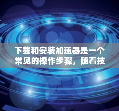 下载和安装加速器是一个常见的操作步骤,随着技术的发展,加速器的安装功能也在不断优化。以下是一个详细的步骤指南,适用于大多数情况 下载和安装加速器是一个常见的操作步骤,随着技术的发展,加速器的安装功能也在不断优化。以下是一个详细的步骤指南,适用于大多数情况