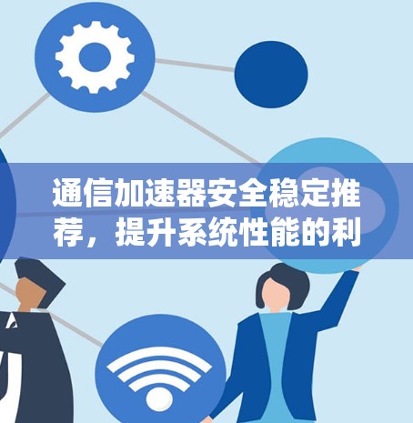 通信加速器安全稳定推荐，提升系统性能的利器