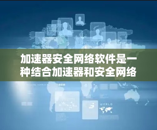 加速器安全网络软件是一种结合加速器和安全网络功能的工具，旨在保护用户和网络的安全。它通过多种安全机制确保网络连接的可靠性和安全性。以下是对该软件的详细介绍