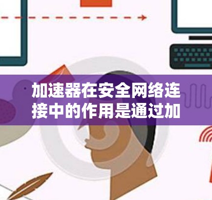 加速器在安全网络连接中的作用是通过加密技术确保数据在传输过程中的安全性。以下是详细的总结和建议