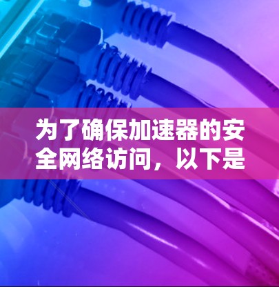 为了确保加速器的安全网络访问,以下是一个详细的步骤指南,帮助你保护自己的网络连接不受恶意攻击或数据泄露 为了确保加速器的安全网络访问,以下是一个详细的步骤指南,帮助你保护自己的网络连接不受恶意攻击或数据泄露