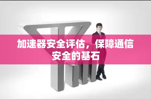 加速器安全评估,保障通信安全的基石 加速器安全评估,保障通信安全的基石