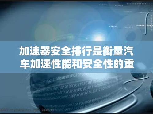 加速器安全排行是衡量汽车加速性能和安全性的重要指标,通常涉及车辆行驶效率、安全性能等多个因素。以下是对该概念的详细分析 加速器安全排行是衡量汽车加速性能和安全性的重要指标,通常涉及车辆行驶效率、安全性能等多个因素。以下是对该概念的详细分析
