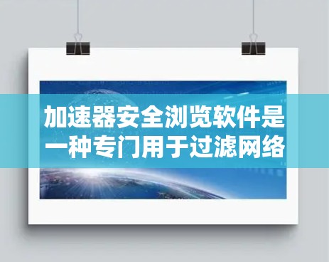 加速器安全浏览软件是一种专门用于过滤网络资源的工具,旨在保护用户免受不良信息的影响。以下是对该软件的详细介绍 加速器安全浏览软件是一种专门用于过滤网络资源的工具,旨在保护用户免受不良信息的影响。以下是对该软件的详细介绍