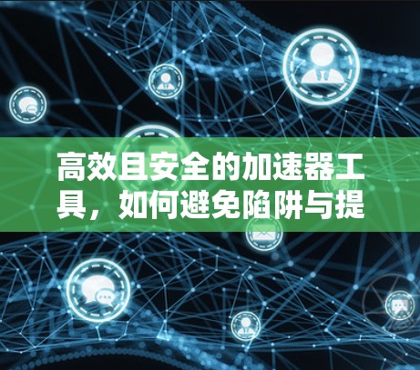 高效且安全的加速器工具,如何避免陷阱与提升效率 高效且安全的加速器工具,如何避免陷阱与提升效率