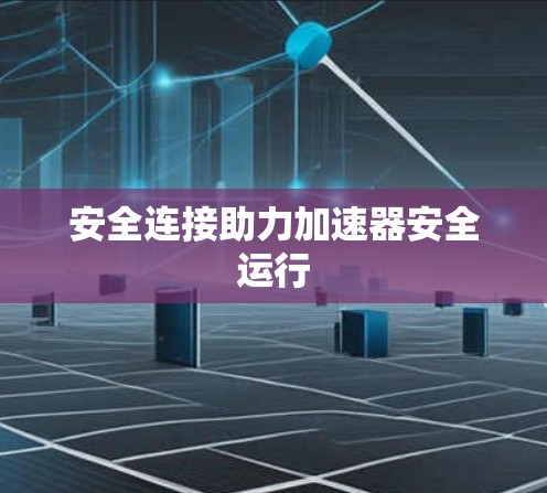 安全连接助力加速器安全运行 安全连接助力加速器安全运行