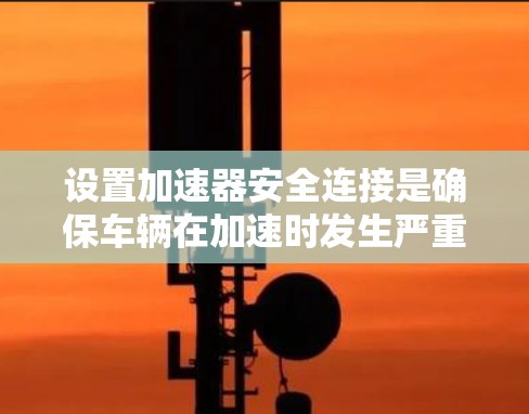 设置加速器安全连接是确保车辆在加速时发生严重碰撞的风险降低的重要步骤。以下是详细的步骤指南 设置加速器安全连接是确保车辆在加速时发生严重碰撞的风险降低的重要步骤。以下是详细的步骤指南