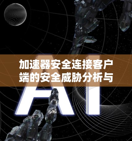 加速器安全连接客户端的安全威胁分析与防护策略