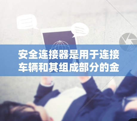 安全连接器是用于连接车辆和其组成部分的金属工具,常见于车辆的电源、转向系统、充电器等部件上。它们在汽车安全系统中起到保护作用,防止意外损坏。以下是关于安全连接器的详细信息 安全连接器是用于连接车辆和其组成部分的金属工具,常见于车辆的电源、转向系统、充电器等部件上。它们在汽车安全系统中起到保护作用,防止意外损坏。以下是关于安全连接器的详细信息