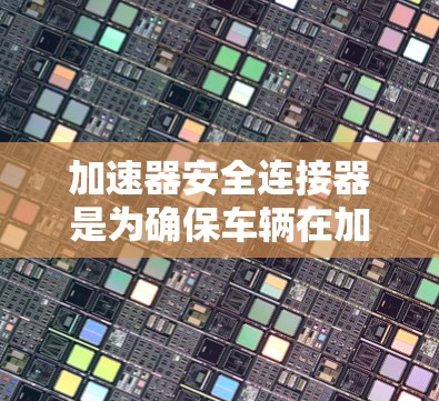 加速器安全连接器是为确保车辆在加速和换挡过程中安全运行而设计的传感器。以下是关于加速器安全连接器的详细信息 加速器安全连接器是为确保车辆在加速和换挡过程中安全运行而设计的传感器。以下是关于加速器安全连接器的详细信息