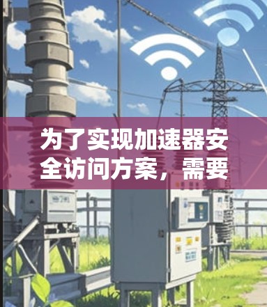 为了实现加速器安全访问方案，需要从多个方面进行设计和管理。以下是一个通用的加速器安全访问方案