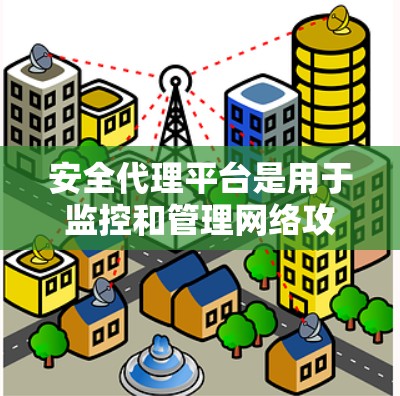 安全代理平台是用于监控和管理网络攻击的工具，旨在帮助用户识别和防御网络攻击。以下是对该概念的详细分析和整理