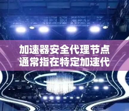加速器安全代理节点通常指在特定加速代号(如加速器代号)下运行的代理节点,用于安全检查和安全管理。以下是关于这个概念的详细解释 加速器安全代理节点通常指在特定加速代号(如加速器代号)下运行的代理节点,用于安全检查和安全管理。以下是关于这个概念的详细解释