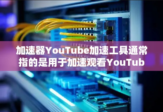 加速器YouTube加速工具通常指的是用于加速观看YouTube视频的工具。以下是一些常见的YouTube加速工具及其特点