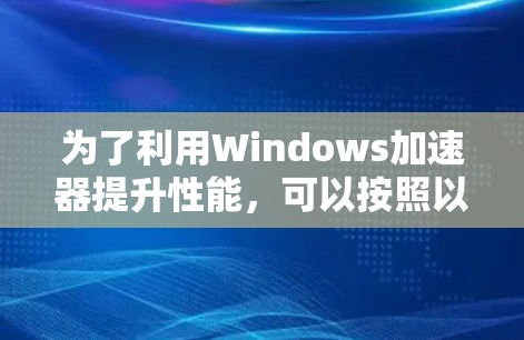为了利用Windows加速器提升性能,可以按照以下步骤进行 为了利用Windows加速器提升性能,可以按照以下步骤进行