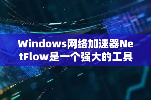 Windows网络加速器NetFlow是一个强大的工具，适合上传和下载文件，处理网络文件和文件类型。以下是详细的步骤和注意事项