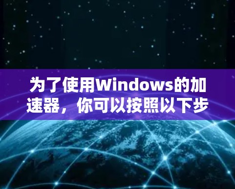 为了使用Windows的加速器,你可以按照以下步骤操作 为了使用Windows的加速器,你可以按照以下步骤操作