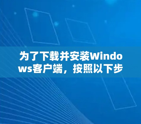为了下载并安装Windows客户端,按照以下步骤操作 为了下载并安装Windows客户端,按照以下步骤操作