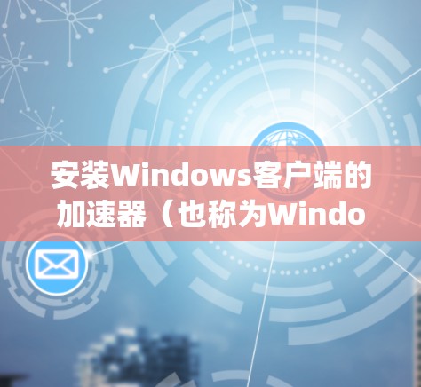 安装Windows客户端的加速器（也称为Window Optimizer）可以帮助提升客户端的性能，使其更快响应并更稳定运行。以下是一些步骤和注意事项，帮助你顺利安装加速器