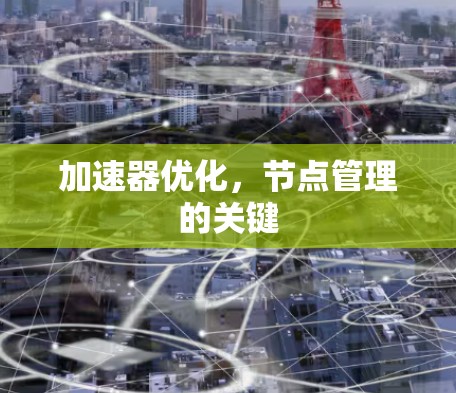 加速器优化,节点管理的关键 加速器优化,节点管理的关键