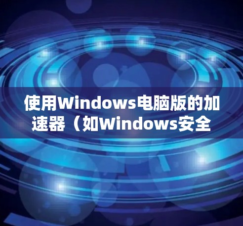 使用Windows电脑版的加速器(如Windows安全 defender)可以有效提升电脑的性能和用户体验。以下是使用步骤的详细指南 使用Windows电脑版的加速器(如Windows安全 defender)可以有效提升电脑的性能和用户体验。以下是使用步骤的详细指南