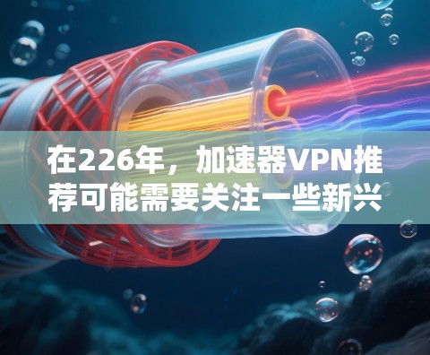 在226年，加速器VPN推荐可能需要关注一些新兴的公司和服务，以确保在高流量和加密环境下提供最佳的安全性和性能。以下是一些226年可能被推荐的加速器VPN服务