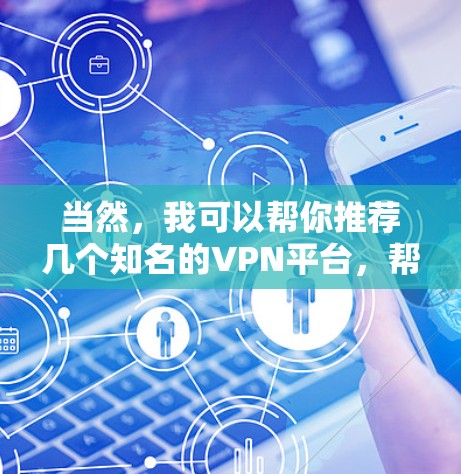 当然,我可以帮你推荐几个知名的VPN平台,帮助你升级IP地址,提升网络体验。以下是一些推荐 当然,我可以帮你推荐几个知名的VPN平台,帮助你升级IP地址,提升网络体验。以下是一些推荐