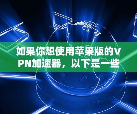 如果你想使用苹果版的VPN加速器,以下是一些建议和步骤 如果你想使用苹果版的VPN加速器,以下是一些建议和步骤