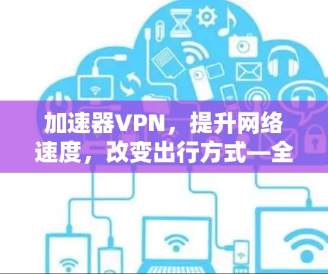加速器VPN,提升网络速度,改变出行方式—全面评测 加速器VPN,提升网络速度,改变出行方式—全面评测