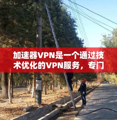 加速器VPN是一个通过技术优化的VPN服务，专门提供更快的连接速度和更安全的环境。以下是关于加速器VPN的详细信息和推荐