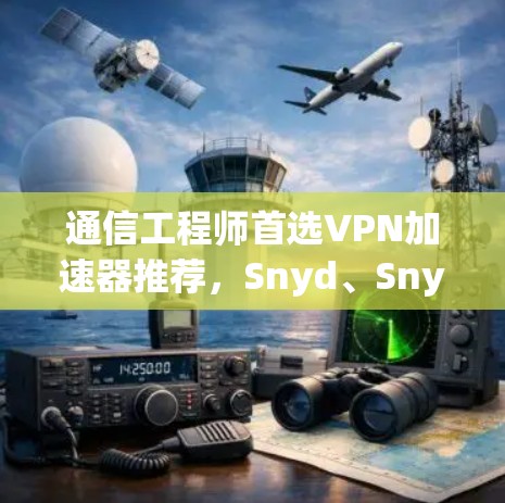 通信工程师首选VPN加速器推荐，Snyd、Snyd+NetNest