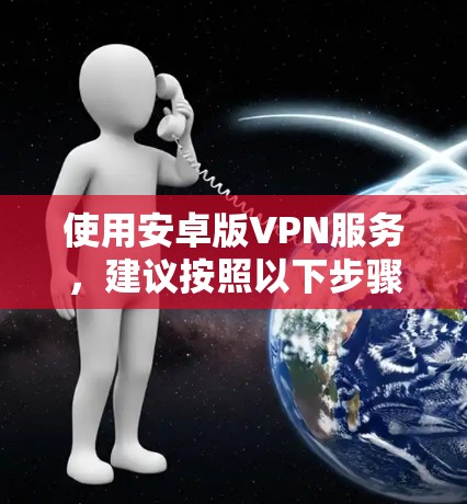 使用安卓版VPN服务，建议按照以下步骤进行操作