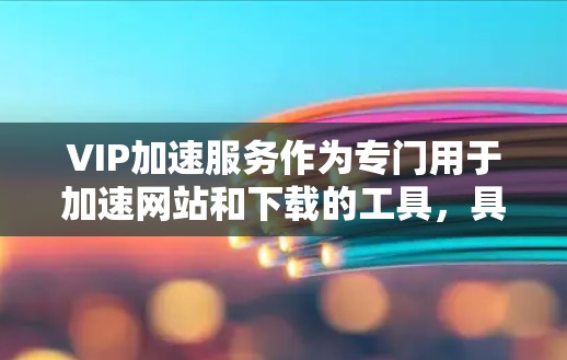 VIP加速服务作为专门用于加速网站和下载的工具，具有广泛的应用场景和多种功能。以下是关于VIP加速服务的详细分析