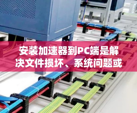 安装加速器到PC端是解决文件损坏、系统问题或优化软件的常用方法。以下是对安装加速器的详细步骤和注意事项 安装加速器到PC端是解决文件损坏、系统问题或优化软件的常用方法。以下是对安装加速器的详细步骤和注意事项