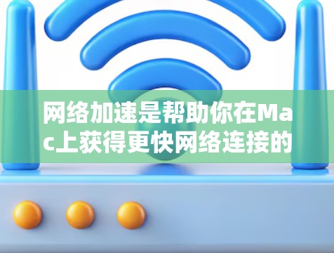 网络加速是帮助你在Mac上获得更快网络连接的工具，适用于需要快速连接的设备。以下是一个结构化的指南，帮助你高效使用网络加速