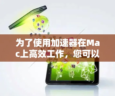 为了使用加速器在Mac上高效工作，您可以按照以下步骤进行操作