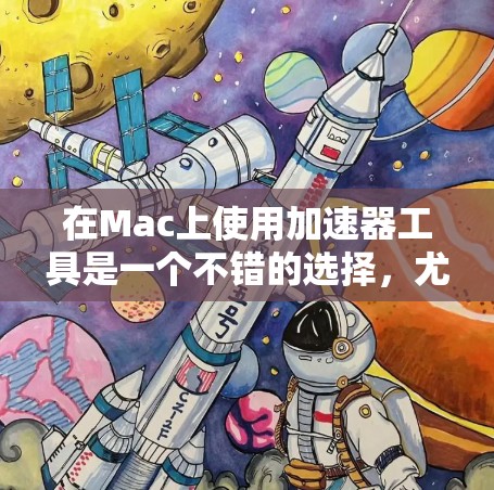 在Mac上使用加速器工具是一个不错的选择，尤其是对于经常访问多个网站的用户。以下是几种常见的加速器工具，帮助您在Mac上高效地使用加速器