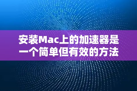 安装Mac上的加速器是一个简单但有效的方法来提升下载速度和减少资源占用。以下是一个详细的步骤指南 安装Mac上的加速器是一个简单但有效的方法来提升下载速度和减少资源占用。以下是一个详细的步骤指南