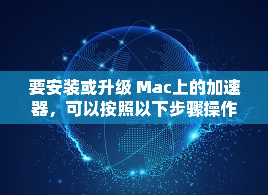要安装或升级 Mac上的加速器,可以按照以下步骤操作 要安装或升级 Mac上的加速器,可以按照以下步骤操作