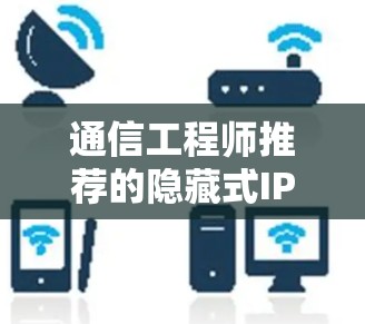 通信工程师推荐的隐藏式IP加速器,优化网络性能的实用工具 通信工程师推荐的隐藏式IP加速器,优化网络性能的实用工具